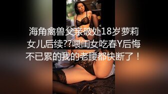 海角禽兽父亲破处18岁萝莉女儿后续??喂闺女吃春Y后悔不已累的我的老腰都快断了！