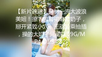 【新片速遞】身材一流大波浪美妞！撩下包臀裙磨蹭奶子，掰开紧致小穴，主动骑乘抽插，操的大奶子晃动[1.09G/MP4/01:37:32]