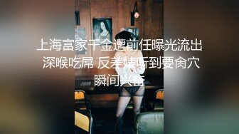 上海富家千金遭前任曝光流出 深喉吃屌 反差婊听到要肏穴瞬间兴奋