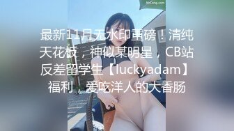 最新11月无水印重磅！清纯天花板，神似某明星，CB站反差留学生【luckyadam】福利，爱吃洋人的大香肠