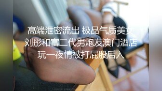 高端泄密流出 极品气质美女刘彤和富二代男炮友澳门酒店玩一夜情被打屁股后入