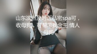 山东滨州及附近私密spa可，收母狗，可帮带找金主 情人 母狗