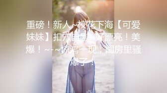 重磅！新人~校花下海【可爱妹妹】扣穴自慰~好漂亮！美爆！~-~惊鸿一现，闺房里骚爆了！