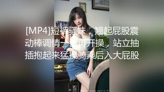 [MP4]短裤骚妹，翘起屁股震动棒调情一番再开操，站立抽插抱起来猛操骑乘后入大屁股