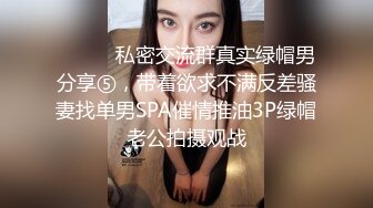 ⚫️⚫️私密交流群真实绿帽男分享⑤，带着欲求不满反差骚妻找单男SPA催情推油3P绿帽老公拍摄观战