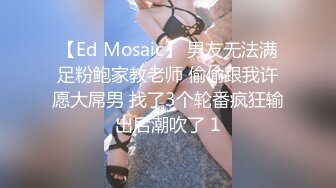 【Ed Mosaic】 男友无法满足粉鲍家教老师 偷偷跟我许愿大屌男 找了3个轮番疯狂输出后潮吹了 1