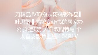 刀精品JVID抱走哥精彩作品▌叶思敏 ▌情欲女秘书的居家办公 揉搓E奶 大开双腿特写 个人首支影片上线 104P1V