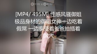 [MP4/ 495M] 性感风骚御姐极品身材的御姐女神一边吃着假屌 一边享受着爸爸抽插着嫩穴