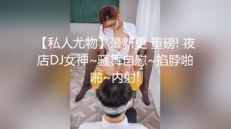 【私人尤物】最新更 重磅! 夜店DJ女神~骚舞自慰~掐脖啪啪~内射!