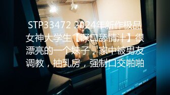 STP33472 2024年新作极品女神大学生【深口舔情汁】很漂亮的一个妹子，家中被男友调教，抽乳房，强制口交啪啪