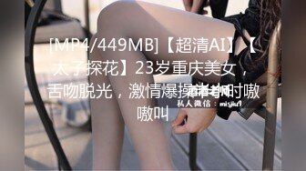 [MP4/449MB]【超清AI】【太子探花】23岁重庆美女，舌吻脱光，激情爆操半小时嗷嗷叫