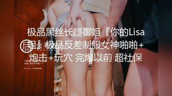 极品黑丝长腿御姐『你的Lisa姐』极品反差制服女神啪啪+炮击+玩穴 完爆以前 超社保