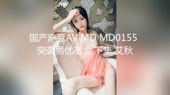 国产麻豆AV MD MD0155 突袭男优宿舍 下集 艾秋