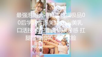 最强泡妞大神真实约操极品00后学妹性感美女 白嫩美乳 口活技术不错 骑乘很带感 扛腿猛操浪叫 完美露脸