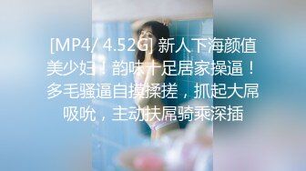 [MP4/ 4.52G] 新人下海颜值美少妇！韵味十足居家操逼！多毛骚逼自摸揉搓，抓起大屌吸吮，主动扶屌骑乘深插