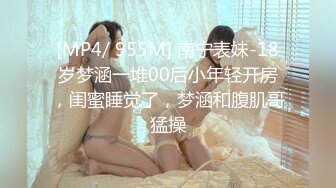 [MP4/ 955M] 南宁表妹-18岁梦涵一堆00后小年轻开房，闺蜜睡觉了，梦涵和腹肌哥猛操