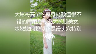 大屌哥高价约操身材颜值很不错的舞蹈系专业大长腿美女,水嫩嫩的貌似还是馒头穴特别突出