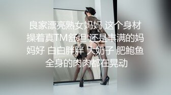 良家漂亮熟女妈妈 这个身材操着真TM舒坦 还是丰满的妈妈好 白白胖胖 大奶子 肥鲍鱼 全身的肉肉都在晃动