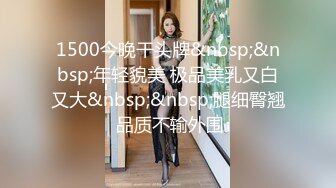 1500今晚干头牌&nbsp;&nbsp;年轻貌美 极品美乳又白又大&nbsp;&nbsp;腿细臀翘 品质不输外围