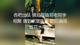 杏吧出品 猥琐眼镜哥老同学相聚 请到家里吃饭 醉后误闯班花水帘洞