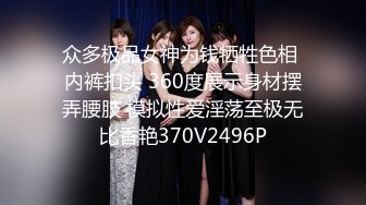 众多极品女神为钱牺牲色相 内裤扣头 360度展示身材摆弄腰肢 模拟性爱淫荡至极无比香艳370V2496P