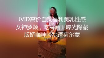 JVID高价自购福利美乳性感女神罗颖，吃鸡画面曝光隐藏版娇喘呻吟挑逗荷尔蒙