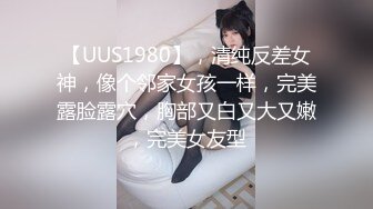 【UUS1980】，清纯反差女神，像个邻家女孩一样，完美露脸露穴，胸部又白又大又嫩，完美女友型