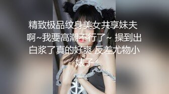 精致极品纹身美女共享妹夫 啊~我要高潮不行了~ 操到出白浆了真的好爽 反差尤物小婊子