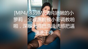 [MP4/ 839M] 清纯娇嫩的小萝莉，全程露脸被小哥调教啪啪，深喉大鸡巴洗澡诱惑把逼逼洗干净