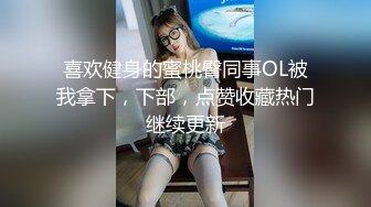 喜欢健身的蜜桃臀同事OL被我拿下，下部，点赞收藏热门继续更新