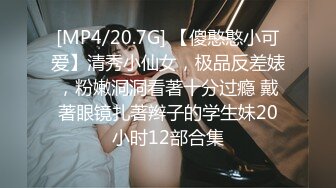 [MP4/20.7G] 【傻憨憨小可爱】清秀小仙女，极品反差婊，粉嫩洞洞看著十分过瘾 戴著眼镜扎著辫子的学生妹20小时12部合集