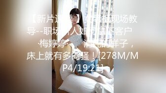 【新片速遞 】女老板现场教导--职场新人如何拿下客户❤️ ·梅婷婷· ❤️清纯的样子，床上就有多闷骚！[278M/MP4/19:21]