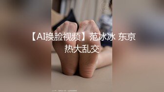 【AI换脸视频】范冰冰 东京热大乱交