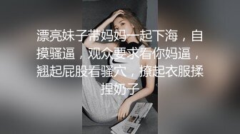 漂亮妹子带妈妈一起下海，自摸骚逼，观众要求看你妈逼，翘起屁股看骚穴，撩起衣服揉捏奶子