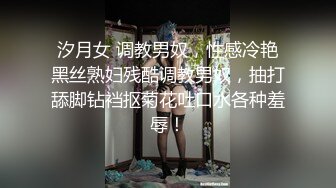 汐月女 调教男奴，性感冷艳黑丝熟妇残酷调教男奴，抽打舔脚钻裆抠菊花吐口水各种羞辱！