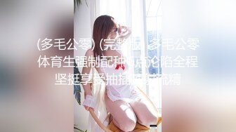 (多毛公零) (完整版) 多毛公零体育生强制配种G点沦陷全程坚挺享受抽插顶射流精