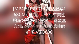 [MP4]STP27054 说话温柔168CM小姐姐 ！长相甜美性格超好 ！美腿粉穴 ，跳蛋塞穴翘起美臀 ，拉扯娇喘呻吟好听 VIP0600