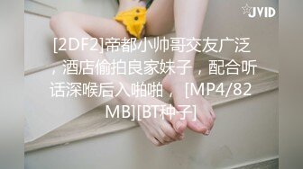 [2DF2]帝都小帅哥交友广泛，酒店偷拍良家妹子，配合听话深喉后入啪啪， [MP4/82MB][BT种子]