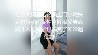 北京大哥酒店约操上门小嫩妹身材娇小可爱性格好很爱笑疯狂插入把妹子也搞爽了呻吟超给力