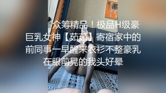 ⚫️⚫️众筹精品！极品H级豪巨乳女神【茹茹】寄宿家中的前同事一早醒来衣衫不整豪乳在眼前晃的我头好晕