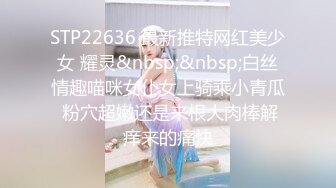 STP22636 最新推特网红美少女 耀灵&nbsp;&nbsp;白丝情趣喵咪女仆女上骑乘小青瓜 粉穴超嫩还是来根大肉棒解痒来的痛快