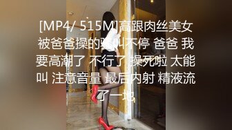 [MP4/ 515M]高跟肉丝美女被爸爸操的骚叫不停 爸爸 我要高潮了 不行了 操死啦 太能叫 注意音量 最后内射 精液流了一地