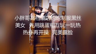 小胖哥高档酒店约炮制服黑丝美女⭐先用跳蛋相互玩一玩热热身再开操⭐完美露脸