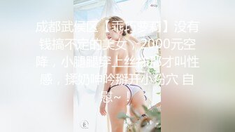 成都武侯区【乖巧萝莉】没有钱搞不定的美女，2000元空降，小腿腿穿上丝袜那才叫性感，揉奶呻吟掰开小粉穴 自慰~！