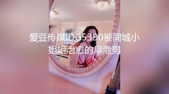 爱豆传媒IDG5390被同城小姐姐治愈的早泄男