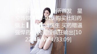 【新片速遞】 ✿会所首发✿ 星空传媒 XKG-016 购买壮阳药强上 ▌小哇▌女医生 买药赠逼强悍药性 公狗腰疯狂输出[1022MB/MP4/33:09]