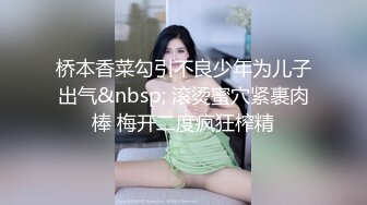 桥本香菜勾引不良少年为儿子出气&nbsp; 滚烫蜜穴紧裹肉棒 梅开二度疯狂榨精