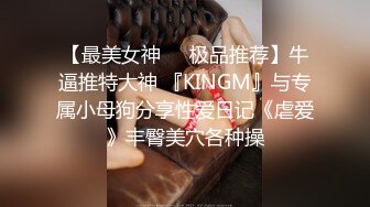 【最美女神❤️极品推荐】牛逼推特大神 『KINGM』与专属小母狗分享性爱日记《虐爱》丰臀美穴各种操