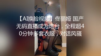 【AI换脸视频】佟丽娅 国产无码直播成为炮台，全程超40分钟多套衣服，对话风骚