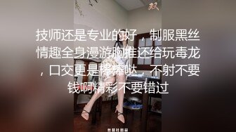 技师还是专业的好，制服黑丝情趣全身漫游胸推还给玩毒龙，口交更是棒棒哒，不射不要钱啊精彩不要错过